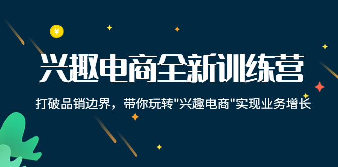 兴趣电商全新训练营：打破品销边界，带你玩转“兴趣电商“实现业务增长| 网创圈