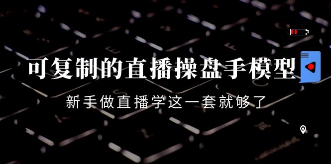 可复制的直播操盘手模型：新手做直播就学这一套就够了（12节课）| 网创圈