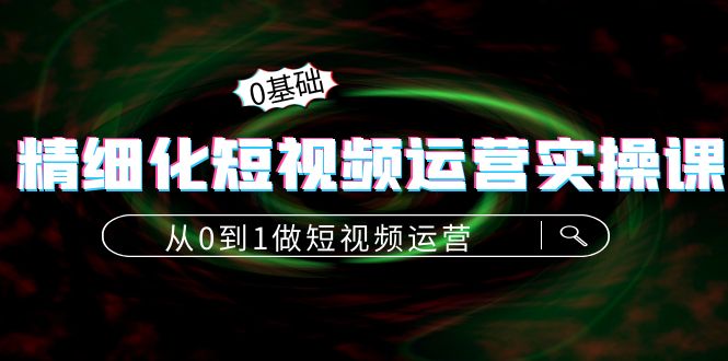 精细化短视频运营实操课，从0到1做短视频运营：算法篇+定位篇+内容篇| 网创圈