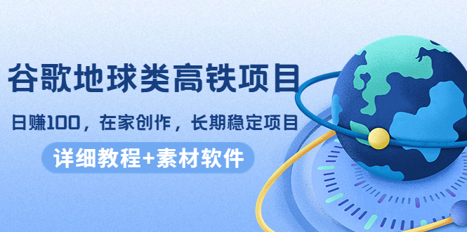 谷歌地球类高铁项目，日赚100，在家创作，长期稳定项目（教程+素材软件）| 网创圈