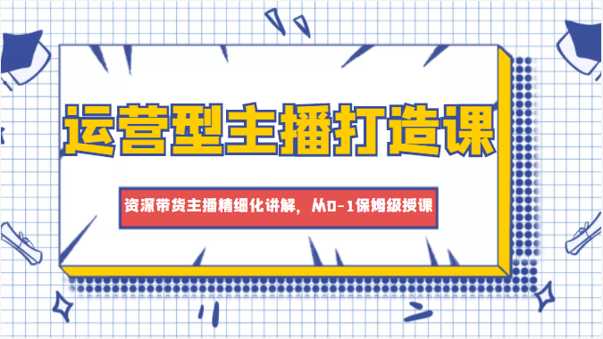 运营型主播打造课，资深带货主播精细化讲解，从0-1保姆级授课| 网创圈
