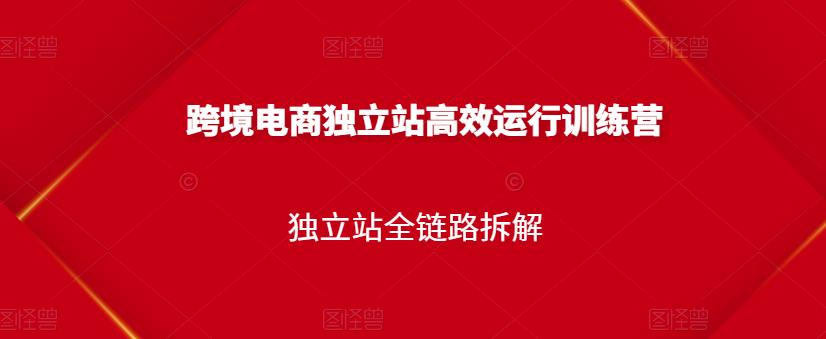 跨境电商独立站高效运行训练营，独立站全链路拆解| 网创圈