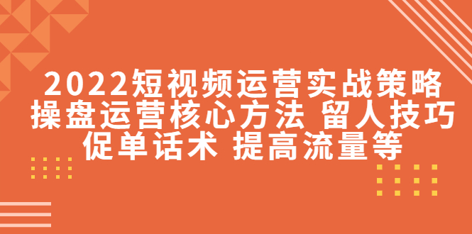 2022短视频运营实战策略：操盘运营核心方法 留人技巧促单话术 提高流量等| 网创圈