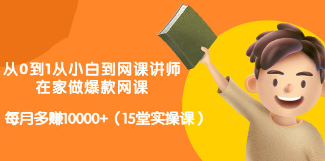 从0到1从小白到网课讲师：在家做爆款网课，每月多赚10000+（15堂实操课）| 网创圈