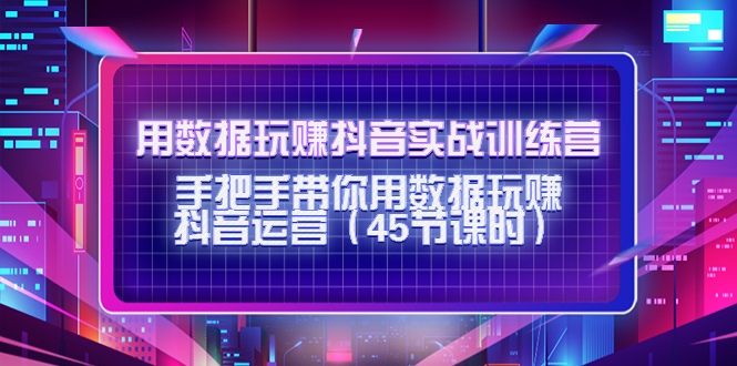 用数据玩赚抖音实战训练营：手把手带你用数据玩赚抖音运营| 网创圈