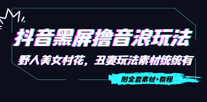 抖音黑屏撸音浪玩法：野人美女村花，丑妻玩法素材统统有【教程+素材】| 网创圈