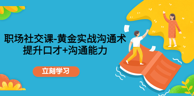 职场社交课：黄金实战沟通术，提升口才+沟通能力| 网创圈