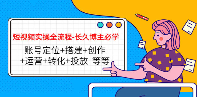 短视频实操全流程-长久博主必学：账号定位+搭建+创作+运营+转化+投放 等等| 网创圈