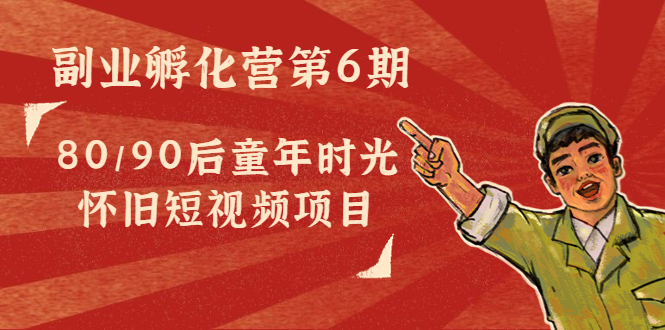 副业孵化营第6期：80/90后童年时光怀旧短视频项目| 网创圈