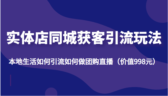 实体店同城获客引流玩法，本地生活如何引流如何做团购直播（价值998元）| 网创圈