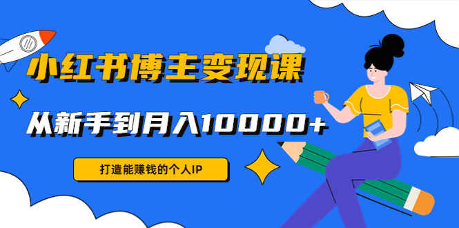 小红书博主变现课：打造能赚钱的个人IP，从新手到月入10000+(9节课)| 网创圈