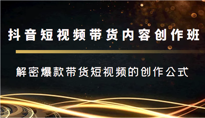 抖音短视频带货内容创作班，解密爆款带货短视频的创作公式| 网创圈