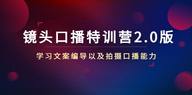 镜头口播特训营2.0版，学习文案编导以及拍摄口播能力（50节课时）| 网创圈
