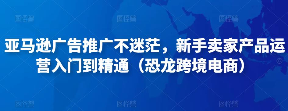 亚马逊广告推广不迷茫，新手卖家产品运营入门到精通（恐龙跨境电商）| 网创圈