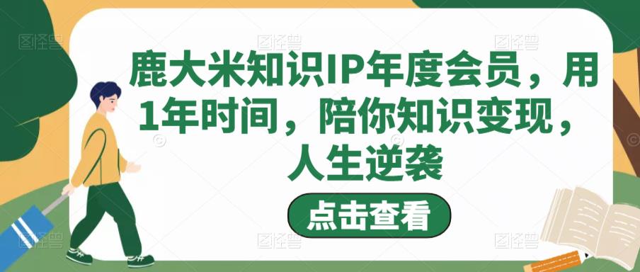 鹿大米知识IP年度会员，用1年时间，陪你知识变现，人生逆袭| 网创圈