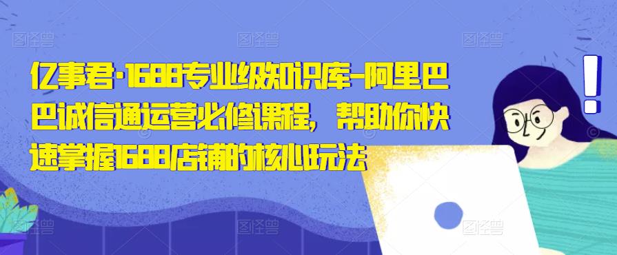 亿事君·1688专业级知识库-阿里巴巴诚信通运营必修课程，帮助你快速掌握1688店铺的核心玩法| 网创圈