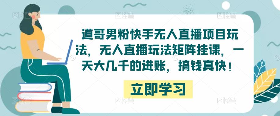 道哥男粉快手无人直播项目玩法，无人直播玩法矩阵挂课，一天大几千的进账，搞钱真快！| 网创圈