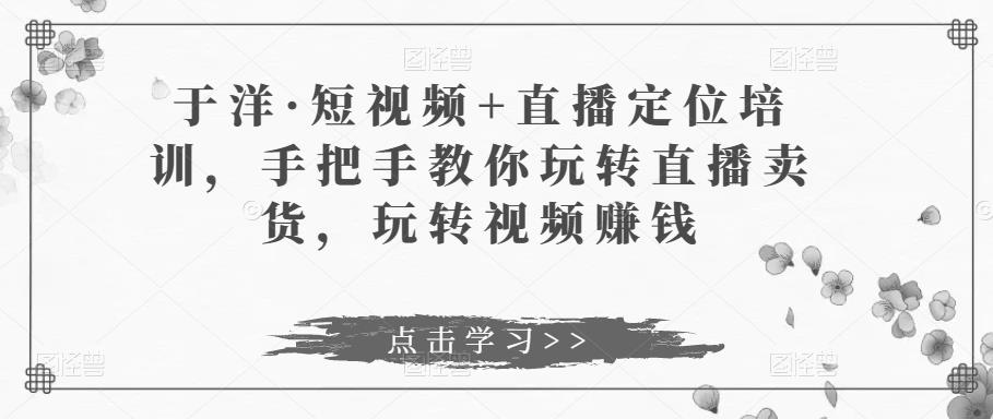 于洋·短视频+直播定位培训，手把手教你玩转直播卖货，玩转视频赚钱| 网创圈