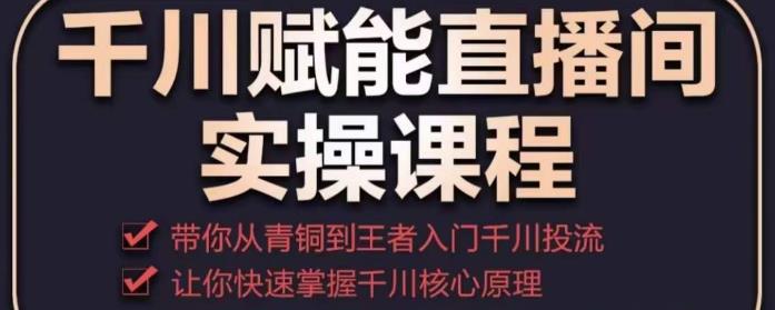 千川赋能直播间实操课程，带你从青铜到王者的入门千川投流，让你快速掌握千川核心原理| 网创圈