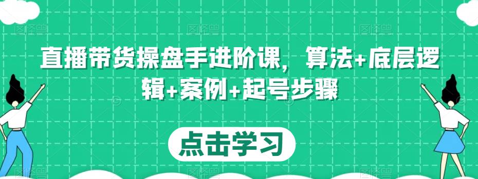 直播带货操盘手进阶课，算法+底层逻辑+案例+起号步骤| 网创圈