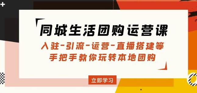 同城生活团购运营课：入驻-引流-运营-直播搭建等玩转本地团购| 网创圈