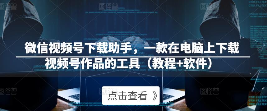 微信视频号下载助手，一款在电脑上下载视频号作品的工具（教程+软件）| 网创圈
