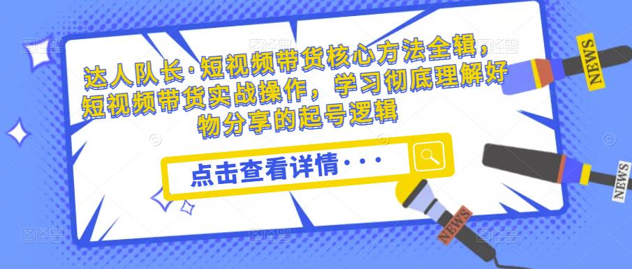 达人队长·短视频带货核心方法全辑，短视频带货实战操作，学习彻底理解好物分享的起号逻辑| 网创圈