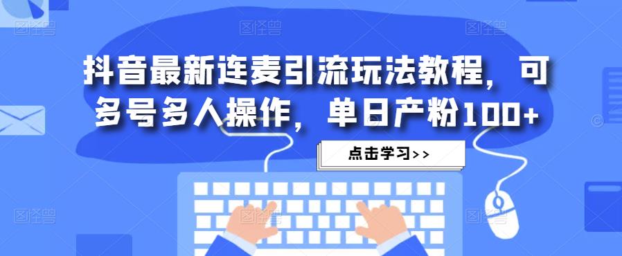 抖音最新连麦引流玩法教程，可多号多人操作，单日产粉100+| 网创圈