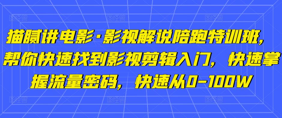 猫腻讲电影·影视解说陪跑特训班，帮你快速找到影视剪辑入门，快速掌握流量密码，快速从0-100W| 副业网