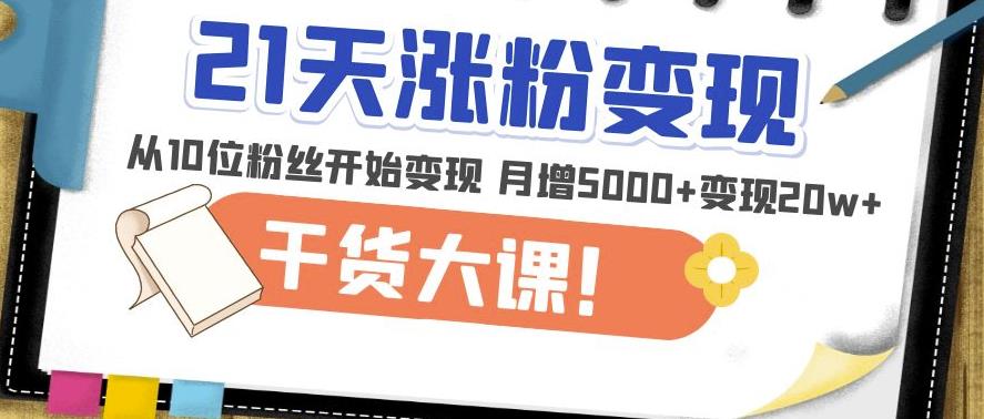 21天精准涨粉变现干货大课：从10位粉丝开始变现月增5000+变现20w+| 网创圈