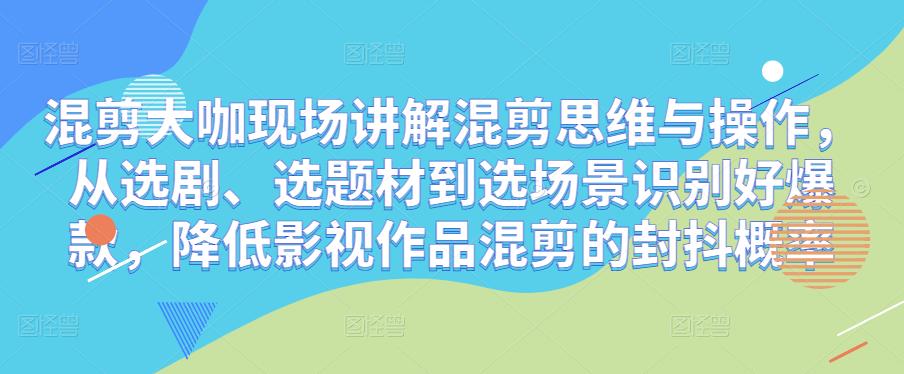 混剪大咖现场讲解混剪思维与操作，从选剧、选题材到选场景识别好爆款，降低影视作品混剪的封抖概率| 网创圈