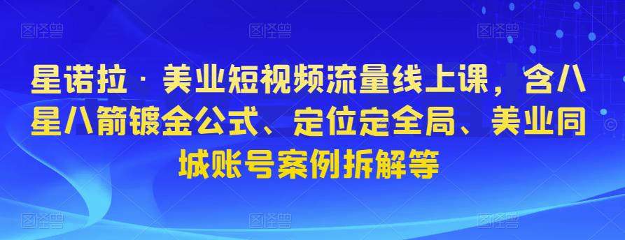 星诺拉·美业短视频流量线上课，含八星八箭镀金公式、定位定全局、美业同城账号案例拆解等| 网创圈