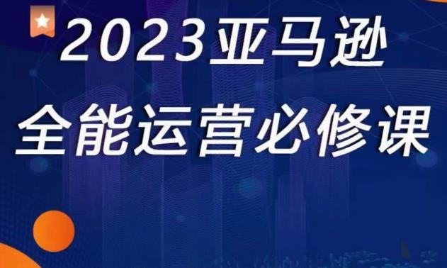 2023亚马逊全能运营必修课，全面认识亚马逊平台+精品化选品+CPC广告的极致打法| 副业网