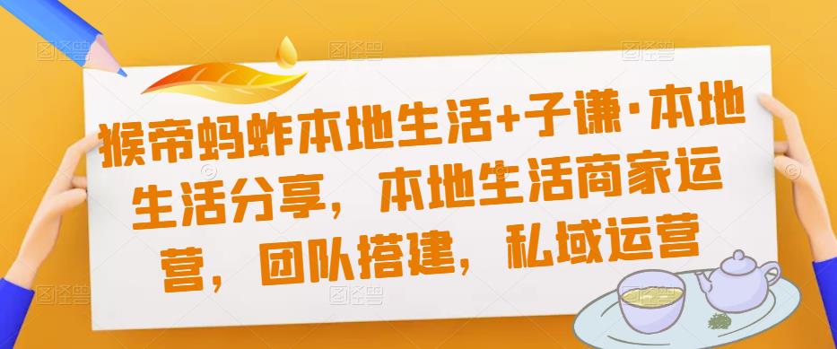 猴帝蚂蚱本地生活+子谦·本地生活分享，本地生活商家运营，团队搭建，私域运营| 网创圈