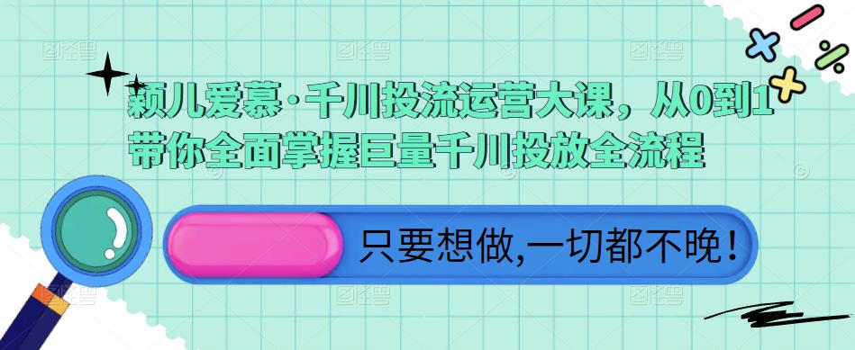 颖儿爱慕·千川投流运营大课，从0到1带你全面掌握巨量千川投放全流程| 网创圈