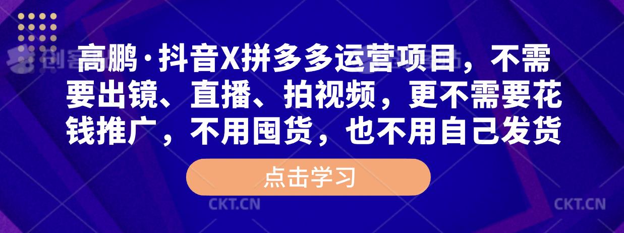 高鹏·抖音X拼多多运营项目，不需要出镜、直播、拍视频，不需要花钱推广，不用囤货，不用自己发货| 网创圈