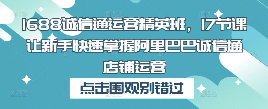 1688诚信通运营精英班，17节课让新手快速掌握阿里巴巴诚信通店铺运营| 网创圈