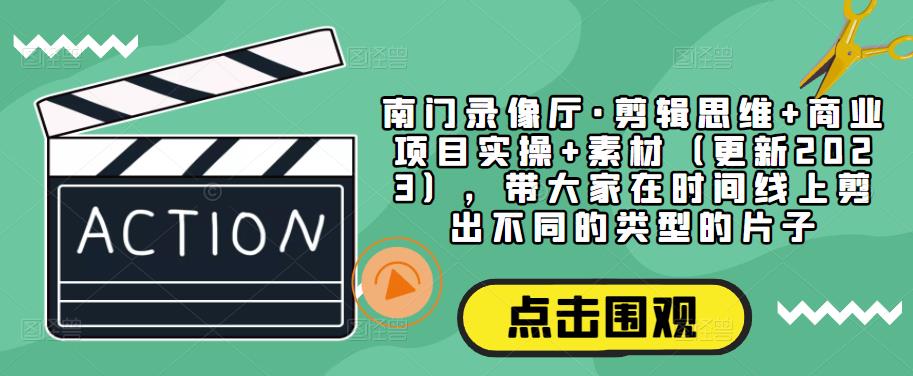南门录像厅·剪辑思维+商业项目实操+素材（更新2023），带大家在时间线上剪出不同的类型的片子| 网创圈