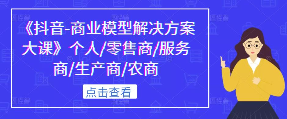 《抖音-商业模型解决方案大课》个人/零售商/服务商/生产商/农商| 网创圈