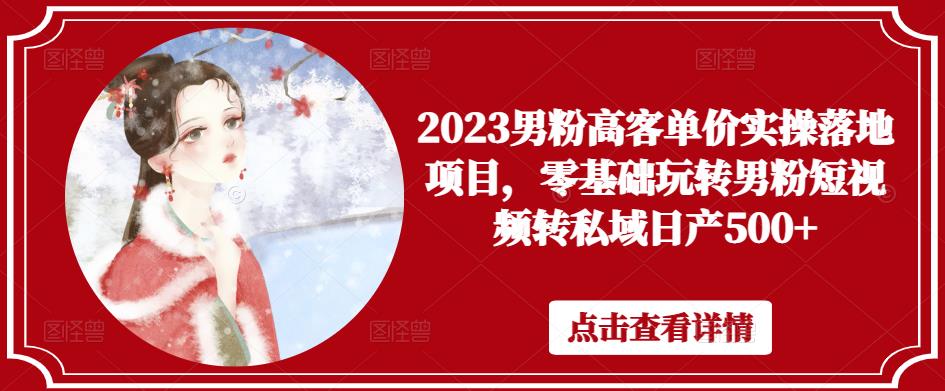 2023男粉高客单价实操落地项目，零基础玩转男粉短视频转私域日产500+| 网创圈
