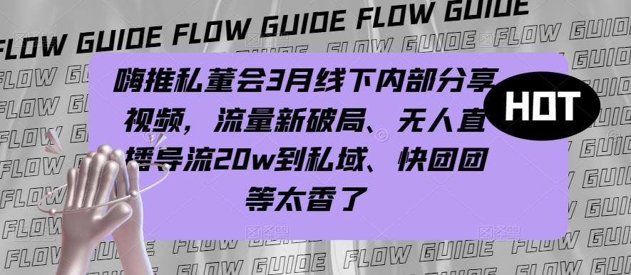 嗨推私董会3月线下内部分享视频，流量新破局、无人直播导流20w到私域、快团团等太香了| 网创圈