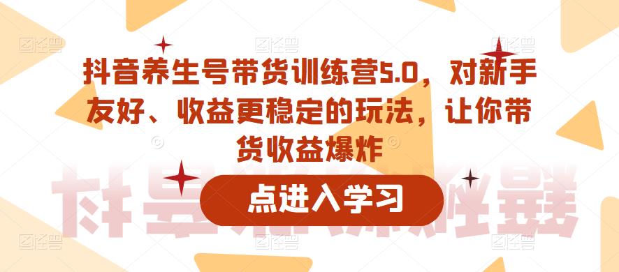 抖音养生号带货训练营5.0，对新手友好、收益更稳定的玩法，让你带货收益爆炸| 网创圈
