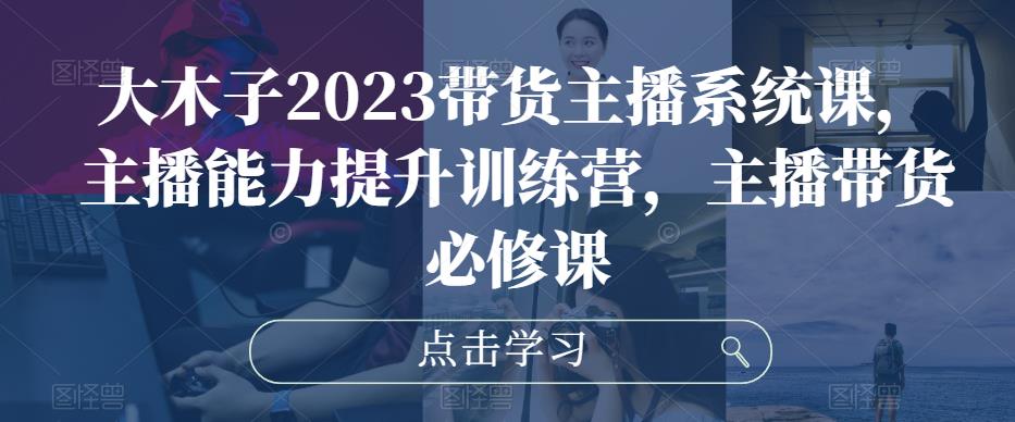 大木子2023带货主播系统课，主播能力提升训练营，主播带货必修课| 网创圈