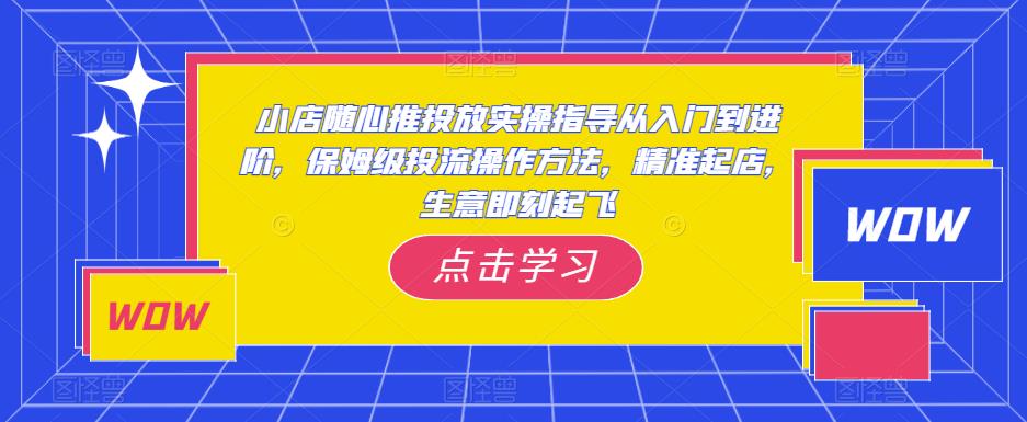 小店随心推投放实操指导从入门到进阶，保姆级投流操作方法，精准起店，生意即刻起飞| 网创圈