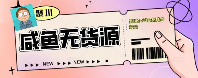 聚川2023闲鱼无货源最新经典玩法：基础认知+爆款闲鱼选品+快速找到货源| 网创圈