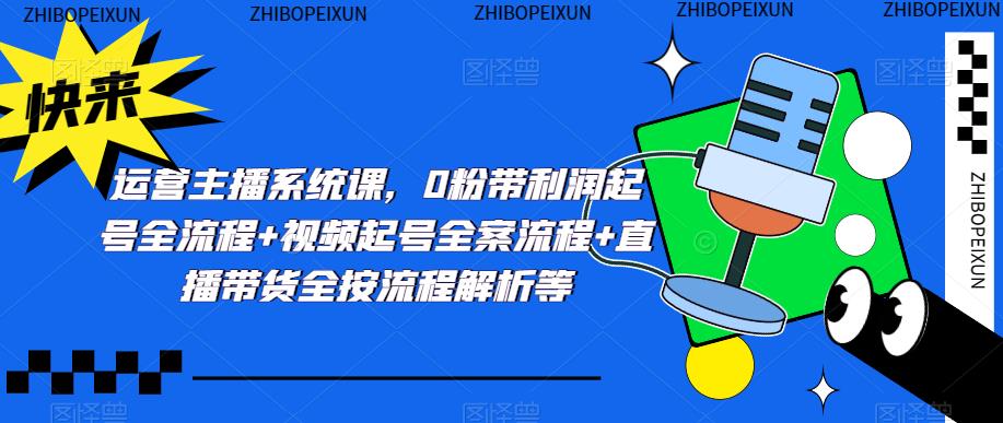 运营主播系统课，0粉带利润起号全流程+视频起号全案流程+直播带货全按流程解析等| 网创圈
