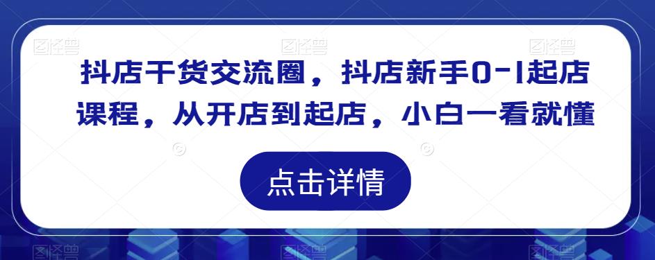抖店干货交流圈，抖店新手0-1起店课程，从开店到起店，小白一看就懂| 网创圈