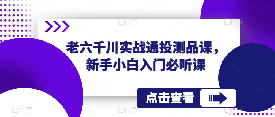 老六千川实战通投测品课，新手小白入门必听课| 网创圈