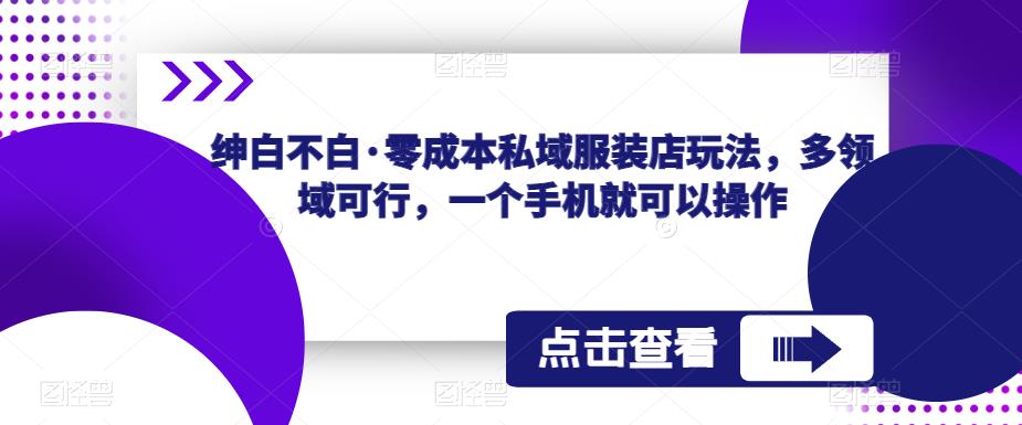 绅白不白·零成本私域服装店玩法，多领域可行，一个手机就可以操作| 网创圈