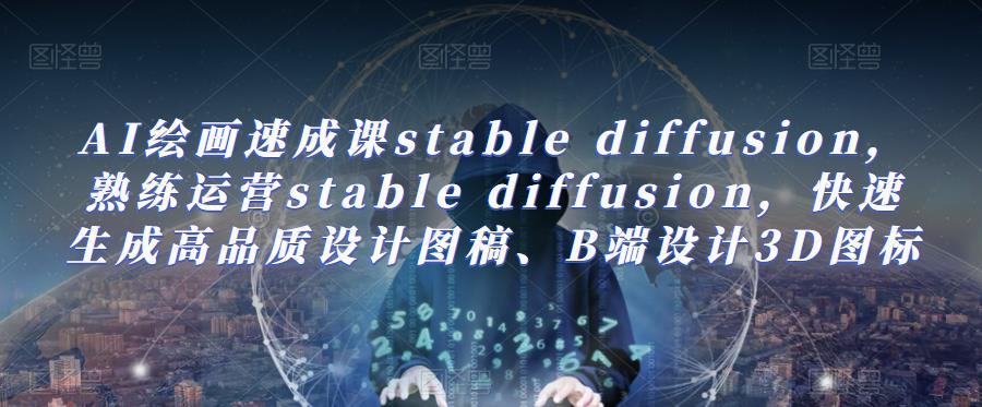 AI绘画速成课stable diffusion，​熟练运营stable diffusion，快速生成高品质设计图稿、B端设计3D图标| 网创圈